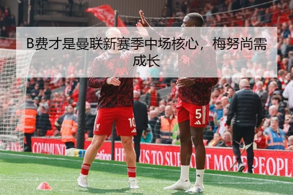 B费才是曼联新赛季中场核心，梅努尚需成长