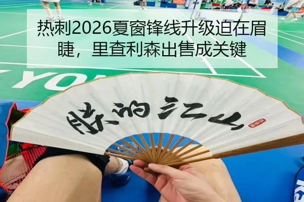 热刺2026夏窗锋线升级迫在眉睫，里查利森出售成关键